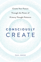 Consciously Create: Create Your Future Through the Power of Primary Thought Patterns: "" 1483432998 Book Cover