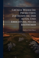 Gründe Wider Die Projectirte Zertrennung Der Alten, Und Errichtung Neuer Bißthümer... 1271014793 Book Cover