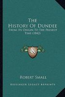 The History of Dundee, from Its Origin to the Present Time: With a Copious Appendix, Containing a Translation of the Charter Given by Charles I 1141683881 Book Cover