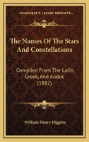 The Names of the Stars and Constellations Compiled From the Latin, Greek, and Arabic: With Their Derivations and Meanings 1015590942 Book Cover