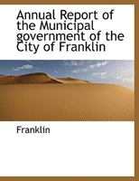Annual Report of the Municipal government of the City of Franklin 1116460963 Book Cover