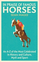 In Praise of Famous Horses: An A-Z of the Most Celebrated in History and Culture, Myth and Sport 1474619118 Book Cover