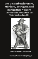 Von Geisterbeschwörern, Mördern, Betrügern und intriganten Weibern: Historische Kriminalfälle aus Unterfranken III 3967450716 Book Cover