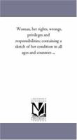 Woman, her Rights, Wrongs, Privileges, and Responsibilities: Containing a Sketch of her Condition in all Ages and Countries, From her Creation and Fall in Eden to the Present Time, her Present Legal S 1425550290 Book Cover