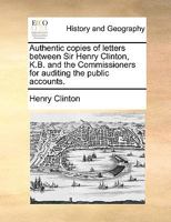 Authentic copies of letters between Sir Henry Clinton, K.B. and the Commissioners for auditing the public accounts. 1173638148 Book Cover