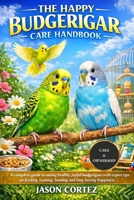 THE HAPPY BUDGERIGAR CARE HANDBOOK: A complete guide to raising healthy, joyful budgerigars with expert tips on feeding, training, bonding and long-lasting happiness. B0G7ZT9KNF Book Cover