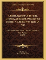 A Short Account Of The Life, Sickness, And Death Of Elizabeth Merritt, A Child Eleven Years Of Age: Also Some Account Of The Last Illness Of Ann Waring (1820) 153337483X Book Cover