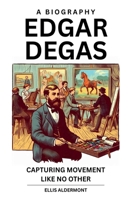 Edgar Degas, A Biography: Capturing Movement Like No Other B0F9RJLV8M Book Cover