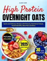 High Protein Overnight Oats: Quick and Delicious Recipes with Pictures, Nutritional Values, Health Benefits, Meal Plan and More B0FFN1H79L Book Cover