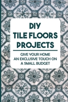 DIY Tile Floors Projects: Give Your Home An Exclusive Touch On A Small Budget B09JRQCTJC Book Cover