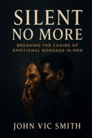 SILENT NO MORE: BREAKING THE CHAINS OF EMOTIONAL BONDAGE IN MEN B0FBD877J7 Book Cover