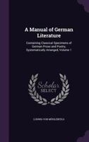 A Manual of German Literature: Containing Classical Specimens of German Prose and Poetry, Systematically Arranged, Volume 1 1357196377 Book Cover