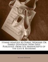 Hymns Adapted to Public Worship, Or Family Devotion: Now First Published, From the Manuscripts of the Late B. Beddome 1016585071 Book Cover