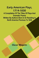 Early American Plays, 1714-1830; A Compilation Of The Titles Of Plays And Dramatic Poems Written By Authors Born In Or Residing In North America Previous To 1830 9369059679 Book Cover