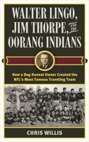 Walter Lingo, Jim Thorpe, and the Oorang Indians: How a Dog Kennel Owner Created the Nfl's Most Famous Traveling Team 1442277653 Book Cover
