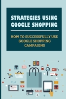 Strategies Using Google Shopping: How To Successfully Use Google Shopping Campaigns: Automated Features Of Google Shopping B09CKKML7Y Book Cover