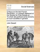 Critique on the late French Revolution, in a speech delivered at the Society for Free Debate at ...... To which are prefixed some remarks on such societies in general. 1170640230 Book Cover