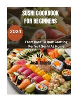 Sushi Cookbook for Beginners: 500+ Recipes From Rice To Roll: Crafting Perfect Homemade Sushi B0CQBHB165 Book Cover