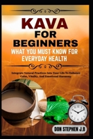KAVA FOR BEGINNERS WHAT YOU MUST KNOW FOR EVERYDAY HEALTH: Integrate Natural Practices Into Your Life To Enhance Calm, Vitality, And Emotional Harmony B0FRN7V2NW Book Cover