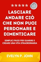 Lasciare andare ciò che non puoi perdonare e dimenticare: Semplici passi per guarire e creare una vita straordinaria (Italian Edition) B0F7G6GF9N Book Cover