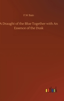 A Draught of the Blue Together With an Essence of the Dusk, Tr. From the Original Manuscripts 9355345011 Book Cover