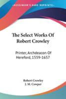 The Select Works Of Robert Crowley: Printer, Archdeacon Of Hereford, 1559-1657 1432547488 Book Cover