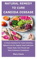 NATURAL REMEDY TO CURE CANDIDA DISEASE: 12 Home Solutions for Yeast Infection, Natural Cure for Vaginal Yeast Infection, Diaper Rash, Oral Thrush and Skin/Cutaneous Candidiasis B08VRMHP44 Book Cover
