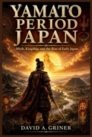 Yamato Period Japan: Myth, Kingship, and the Rise of Early Japan B0H33LXJ6N Book Cover