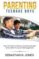 Parenting Teenage Boys: How to form a Bond, Turn Problem Behaviors, Communicate and Listen to your Teenage Son 1975755359 Book Cover