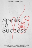 Master Consulting Success with Clear Communication and Confidence-Building Techniques: Speak to Success: Transforming Self-Doubt into Consulting Confidence B0FCYX4T8N Book Cover