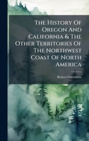 The History Of Oregon And California & The Other Territories Of The Northwest Coast Of North America 1024787214 Book Cover