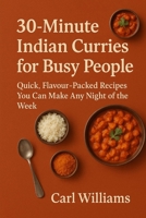 30-Minute Indian Curries for Busy People: Quick, Flavour-Packed Recipes You Can Make Any Night of the Week B0G6FTX1J5 Book Cover