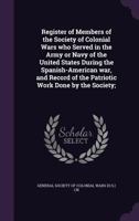 Register of Members of the Society of Colonial Wars Who Served in the Army or Navy of the United States During the Spanish-American War, and Record of the Patriotic Work Done by the Society; 1355359597 Book Cover