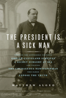 The President Is a Sick Man: Wherein the Supposedly Virtuous Grover Cleveland Survives a Secret Surgery at Sea and Vilifies the Courageous Newspaperman Who Dared Expose the Truth 156976350X Book Cover