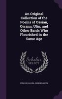 An Original Collection of the Poems of Ossian, Orrann, Ulin, and other bards who flourished in the same age 1164574922 Book Cover