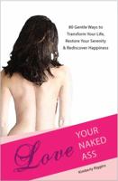Love Your Naked Ass: 80 Gentle Ways to Transform Your Life, Restore Your Serenity & Rediscover Happiness 0984813004 Book Cover