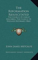 The Reformation Resuscitated: The Church Of Christ Described, The Church Of England Reformed 0469324473 Book Cover