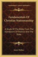 Fundamentals Of Christian Statesmanship: A Study Of The Bible From The Standpoint Of Politics And The State 1432597272 Book Cover