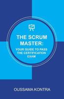 THE SCRUM MASTER: YOUR GUIDE TO PASS THE CERTIFICATION EXAM: Concise and Accurate Guide to Understanding the Scrum Framework and Passing the Certification Exam 1790855144 Book Cover