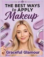 The Best Ways to Apply Makeup: A Step-by-Step Beginner's Guide to Everyday Beauty B0HGKFCKDF Book Cover
