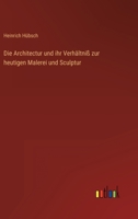 Die Architectur und ihr Verhältniß zur heutigen Malerei und Sculptur 3368707752 Book Cover