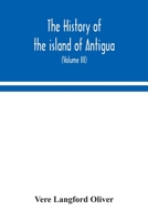 The history of the island of Antigua, one of the Leeward Caribbees in the West Indies, from the first settlement in 1635 to the present time (Volume III) 9354049591 Book Cover