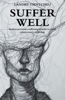 Suffer Well: Endure Necessary Suffering in Order to Avoid Unnecessary Suffering 1982269472 Book Cover
