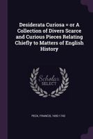 Desiderata Curiosa = or A Collection of Divers Scarce and Curious Pieces Relating Chiefly to Matters of English History 1378940830 Book Cover