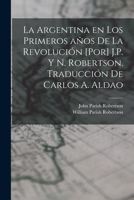 La Argentina en los primeros años de la revolución [por] J.P. y N. Robertson. Traducción de Carlos A. Aldao 1019269979 Book Cover