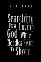 Searching For a Loving God While Needles Swim To Shore 1453539670 Book Cover