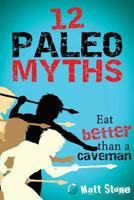12 Paleo Myths: Eat Better Than A Caveman 1490571507 Book Cover