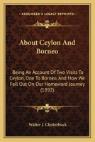 About Ceylon and Borneo: Being an Account of Two Visits to Ceylon, One to Borneo, and How We Fell Out on Our Homeward Journey 1241097321 Book Cover