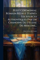 Petit Cérémonial Romain Rédigé D'après Les Sources Authentiques Par Un Chanoine De L'église De Moulins... 1274150450 Book Cover