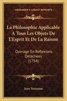 La Philosophie Applicable A Tous Les Objets De L’Esprit Et De La Raison: Ouvrage En Reflexions Detachees (1754) 1148508155 Book Cover